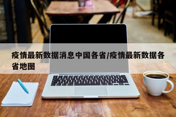 疫情最新数据消息中国各省/疫情最新数据各省地图