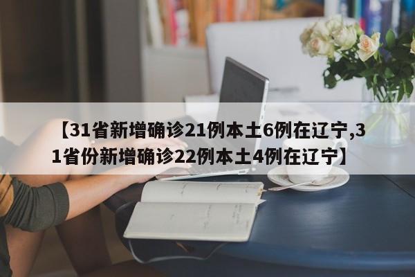 【31省新增确诊21例本土6例在辽宁,31省份新增确诊22例本土4例在辽宁】