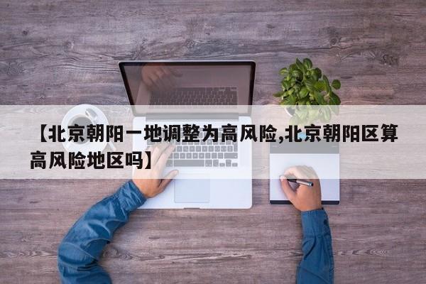 【北京朝阳一地调整为高风险,北京朝阳区算高风险地区吗】
