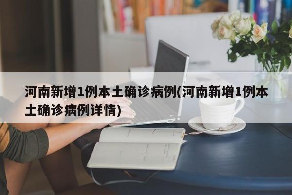 河南新增1例本土确诊病例(河南新增1例本土确诊病例详情)