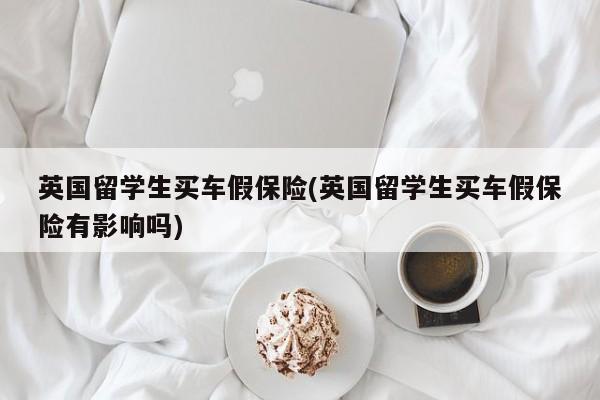 英国留学生买车假保险(英国留学生买车假保险有影响吗)