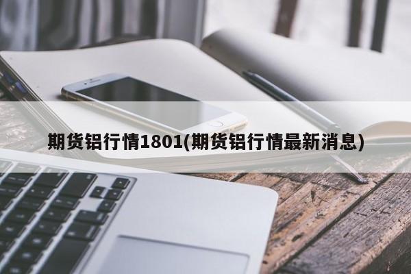 期货铝行情1801(期货铝行情最新消息)