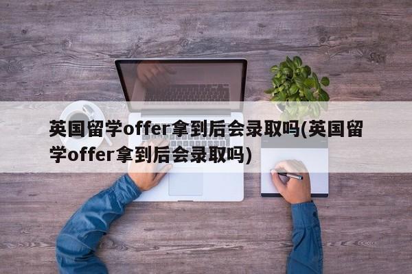 英国留学offer拿到后会录取吗(英国留学offer拿到后会录取吗)