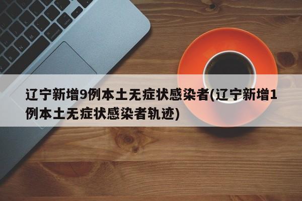 辽宁新增9例本土无症状感染者(辽宁新增1例本土无症状感染者轨迹)