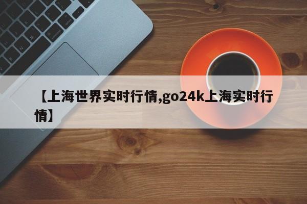 【上海世界实时行情,go24k上海实时行情】