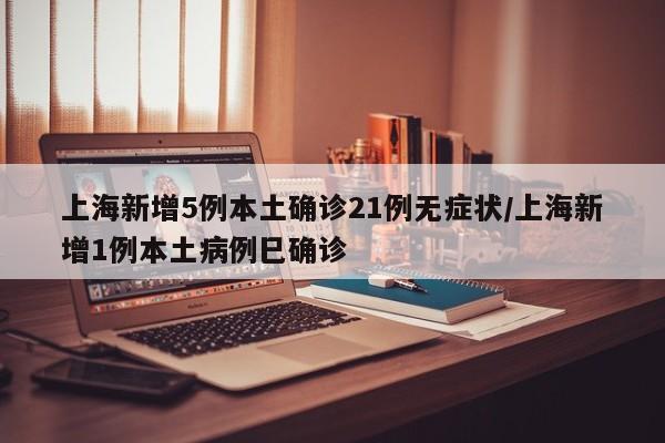 上海新增5例本土确诊21例无症状/上海新增1例本土病例巳确诊