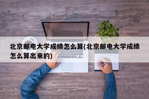 北京邮电大学成绩怎么算(北京邮电大学成绩怎么算出来的)