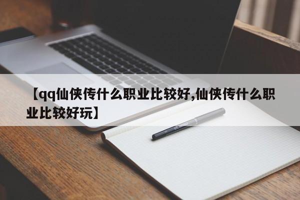 【qq仙侠传什么职业比较好,仙侠传什么职业比较好玩】