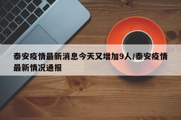 泰安疫情最新消息今天又增加9人/泰安疫情最新情况通报