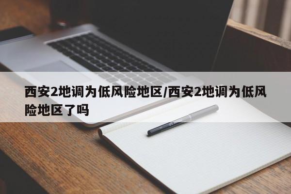 西安2地调为低风险地区/西安2地调为低风险地区了吗