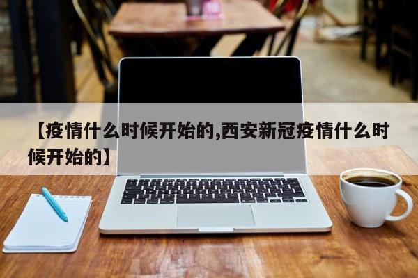 【疫情什么时候开始的,西安新冠疫情什么时候开始的】