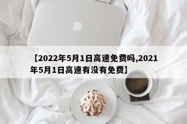 【2022年5月1日高速免费吗,2021年5月1日高速有没有免费】