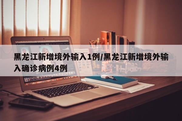 黑龙江新增境外输入1例/黑龙江新增境外输入确诊病例4例