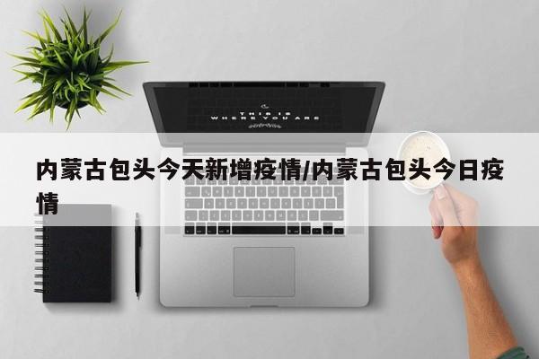 内蒙古包头今天新增疫情/内蒙古包头今日疫情
