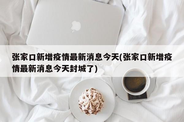 张家口新增疫情最新消息今天(张家口新增疫情最新消息今天封城了)