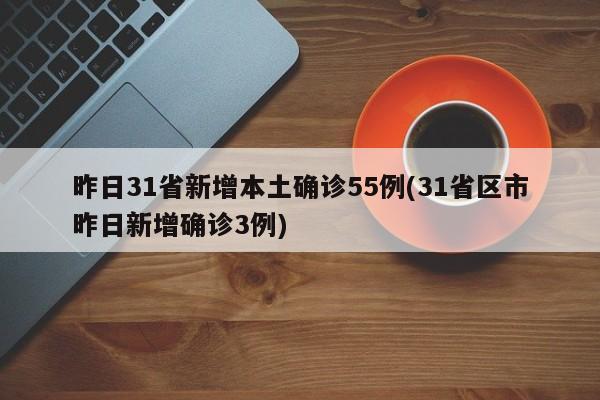 昨日31省新增本土确诊55例(31省区市昨日新增确诊3例)