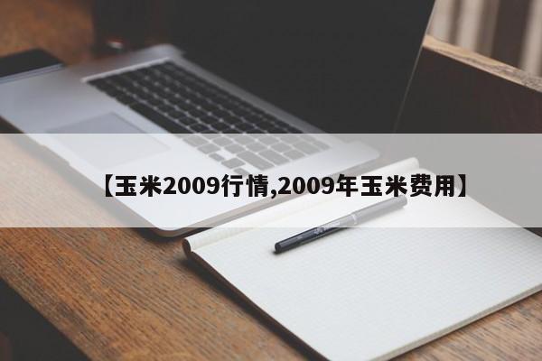 【玉米2009行情,2009年玉米费用】