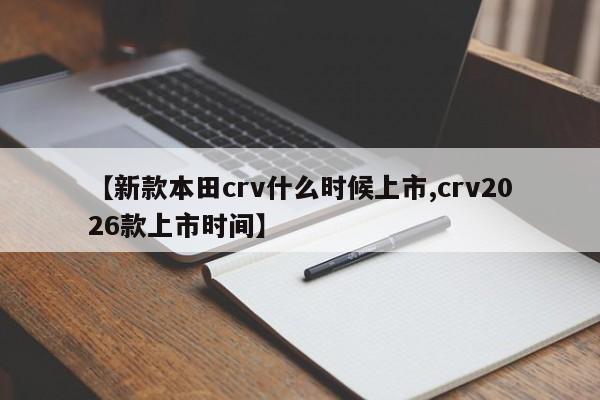 【新款本田crv什么时候上市,crv2026款上市时间】
