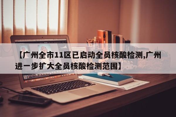 【广州全市11区已启动全员核酸检测,广州进一步扩大全员核酸检测范围】