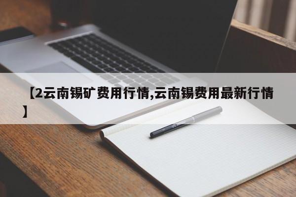 【2云南锡矿费用行情,云南锡费用最新行情】
