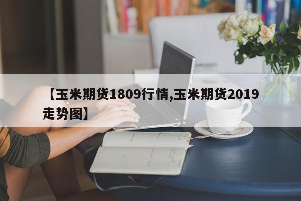 【玉米期货1809行情,玉米期货2019走势图】