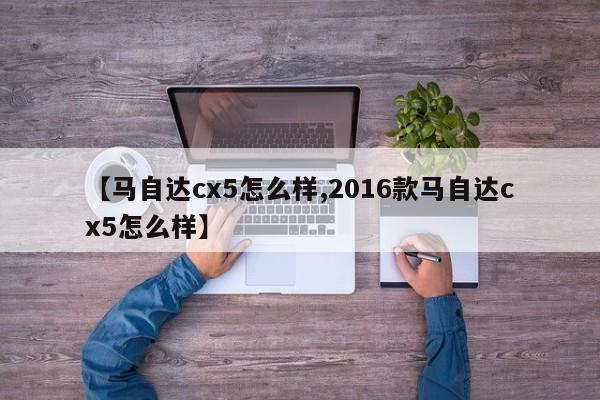 【马自达cx5怎么样,2016款马自达cx5怎么样】