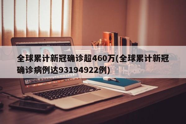 全球累计新冠确诊超460万(全球累计新冠确诊病例达93194922例)