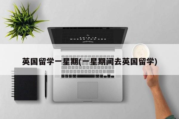 英国留学一星期(一星期间去英国留学)