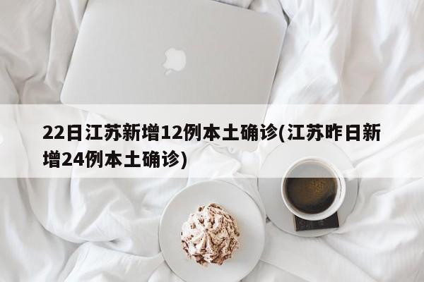 22日江苏新增12例本土确诊(江苏昨日新增24例本土确诊)