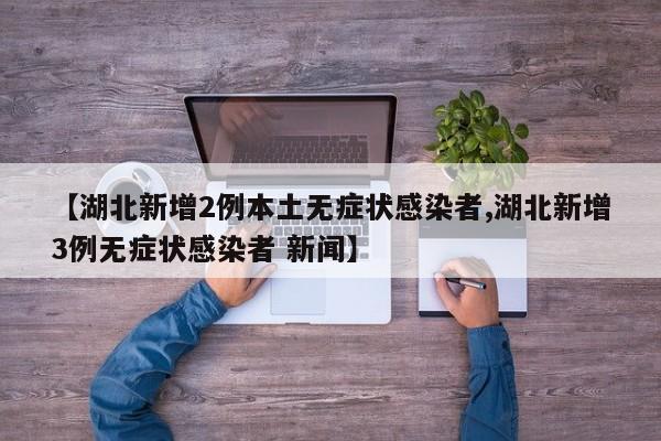 【湖北新增2例本土无症状感染者,湖北新增3例无症状感染者 新闻】