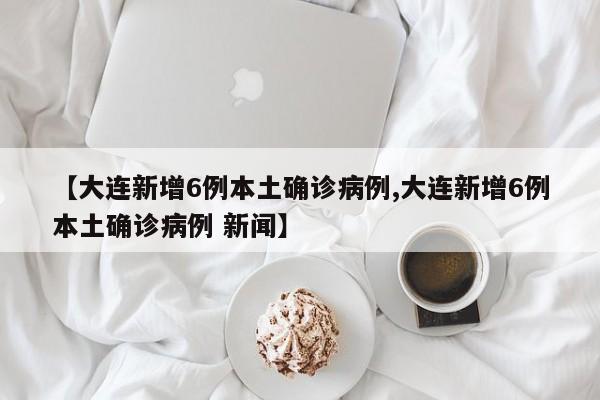 【大连新增6例本土确诊病例,大连新增6例本土确诊病例 新闻】