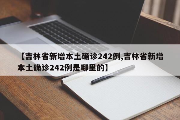 【吉林省新增本土确诊242例,吉林省新增本土确诊242例是哪里的】