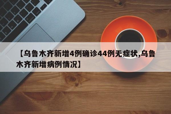 【乌鲁木齐新增4例确诊44例无症状,乌鲁木齐新增病例情况】