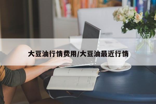 大豆油行情费用/大豆油最近行情
