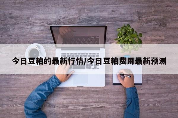 今日豆粕的最新行情/今日豆粕费用最新预测