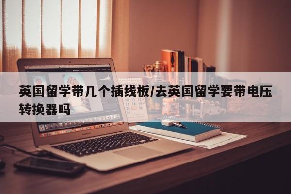 英国留学带几个插线板/去英国留学要带电压转换器吗