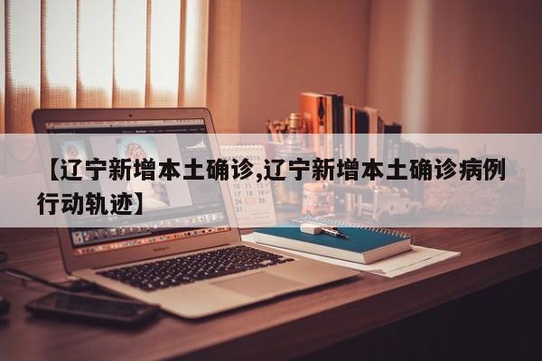 【辽宁新增本土确诊,辽宁新增本土确诊病例行动轨迹】
