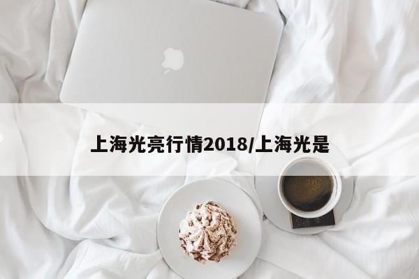 上海光亮行情2018/上海光是