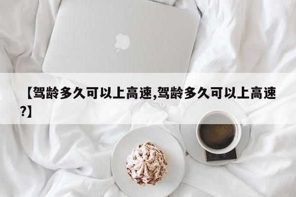 【驾龄多久可以上高速,驾龄多久可以上高速?】