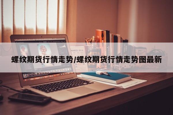 螺纹期货行情走势/螺纹期货行情走势图最新