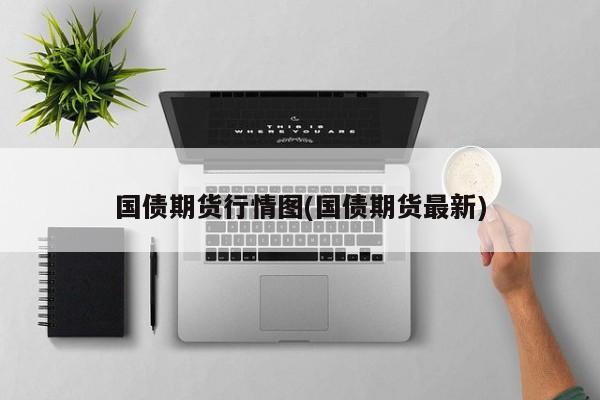 国债期货行情图(国债期货最新)