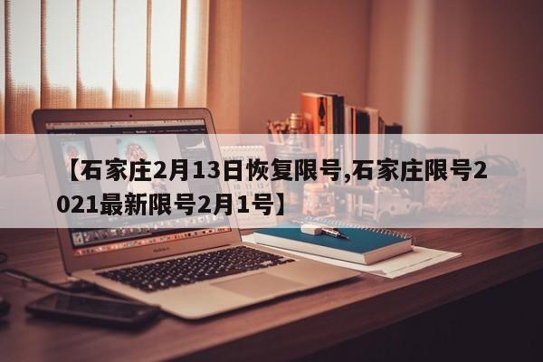 【石家庄2月13日恢复限号,石家庄限号2021最新限号2月1号】