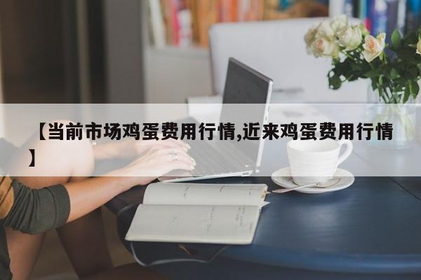 【当前市场鸡蛋费用行情,近来鸡蛋费用行情】