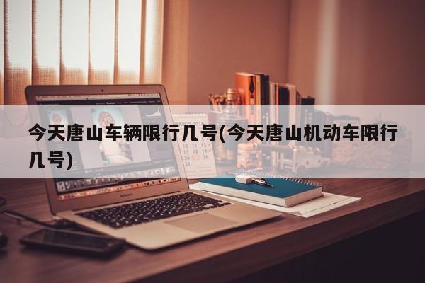 今天唐山车辆限行几号(今天唐山机动车限行几号)