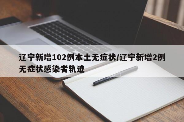 辽宁新增102例本土无症状/辽宁新增2例无症状感染者轨迹