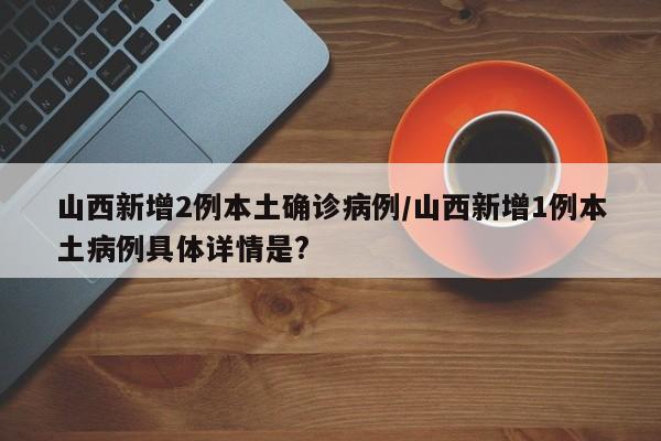 山西新增2例本土确诊病例/山西新增1例本土病例具体详情是?