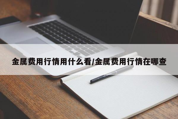 金属费用行情用什么看/金属费用行情在哪查