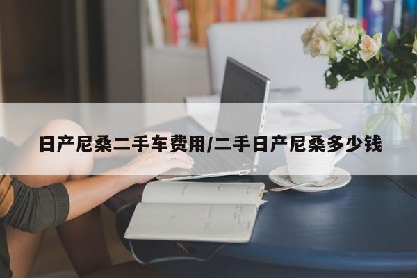 日产尼桑二手车费用/二手日产尼桑多少钱