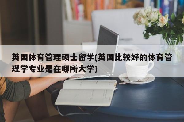 英国体育管理硕士留学(英国比较好的体育管理学专业是在哪所大学)