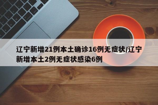 辽宁新增21例本土确诊16例无症状/辽宁新增本土2例无症状感染6例